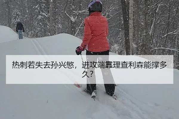 热刺若失去孙兴慜，进攻端靠理查利森能撑多久？
